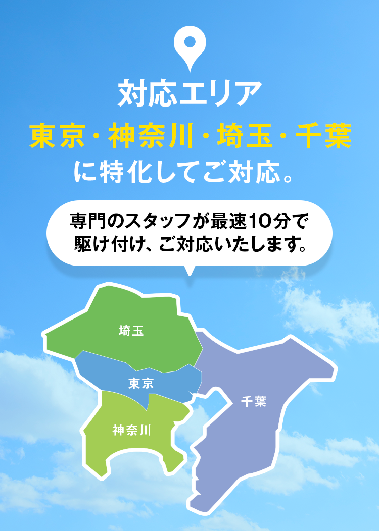 対象エリア：東京・神奈川・埼玉・千葉に特化してご対応。専門のスタッフが最速10分で駆け付け、ご対応いたします。