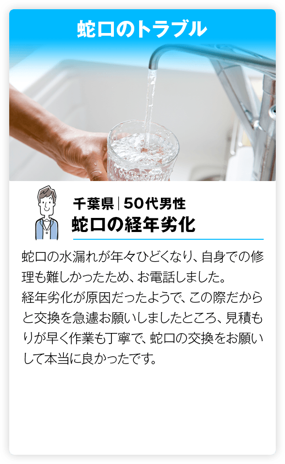 蛇口のトラブル 蛇口の水漏れが年々ひどくなり、自身での修理も難しかったため、お電話しました。経年劣化が原因だったようで、この際だからと交換を急遽お願いしましたところ、見積もりが早く作業も丁寧で、蛇口の交換をお願いして本当に良かったです